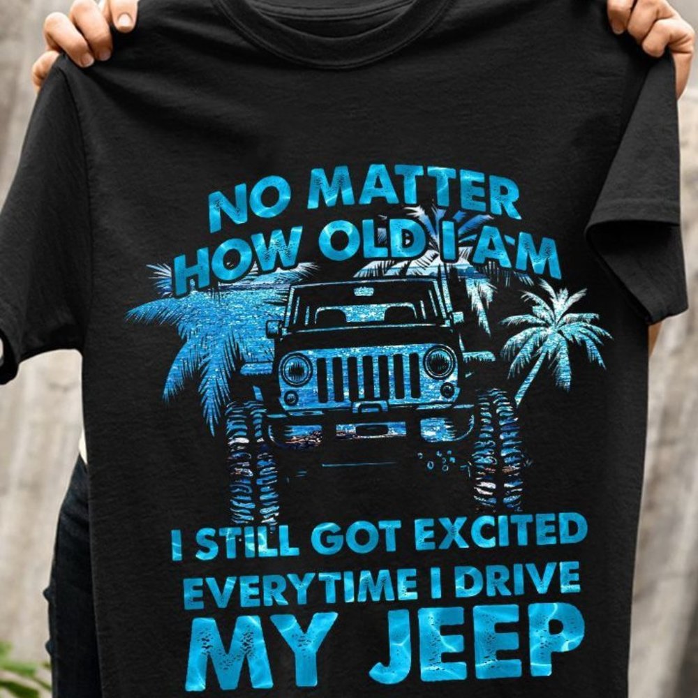 Jeep T Shirt No Matter How Old I Am I Still Got Exited Everytime I Drive My Jeep
